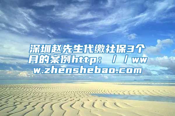 深圳赵先生代缴社保3个月的案例http：／／www.zhenshebao.com