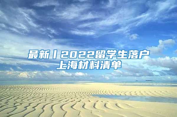 最新丨2022留学生落户上海材料清单