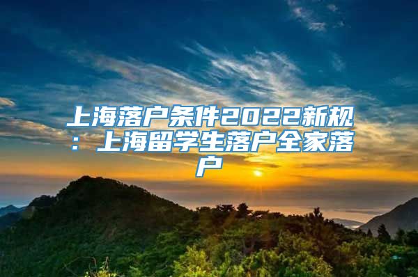 上海落户条件2022新规：上海留学生落户全家落户