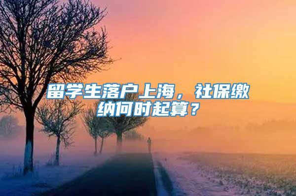 留学生落户上海，社保缴纳何时起算？