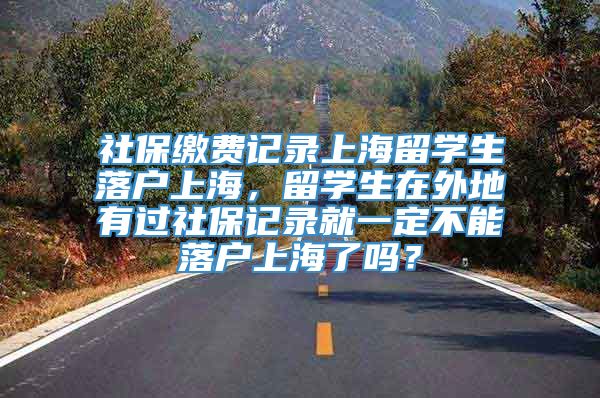 社保缴费记录上海留学生落户上海，留学生在外地有过社保记录就一定不能落户上海了吗？