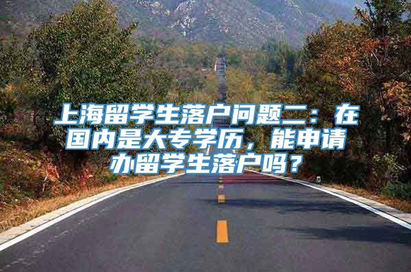上海留学生落户问题二：在国内是大专学历，能申请办留学生落户吗？