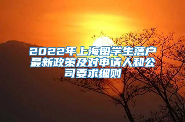 2022年上海留学生落户最新政策及对申请人和公司要求细则