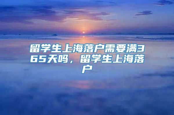 留学生上海落户需要满365天吗，留学生上海落户