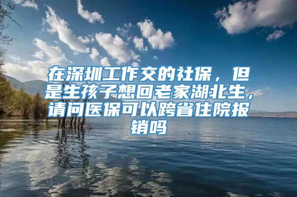 在深圳工作交的社保，但是生孩子想回老家湖北生，请问医保可以跨省住院报销吗