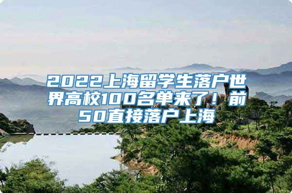 2022上海留学生落户世界高校100名单来了！前50直接落户上海