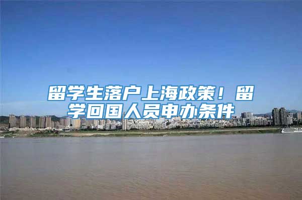 留学生落户上海政策！留学回国人员申办条件