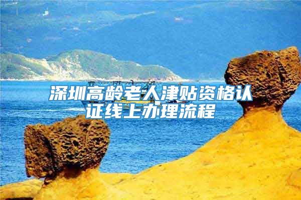 深圳高龄老人津贴资格认证线上办理流程
