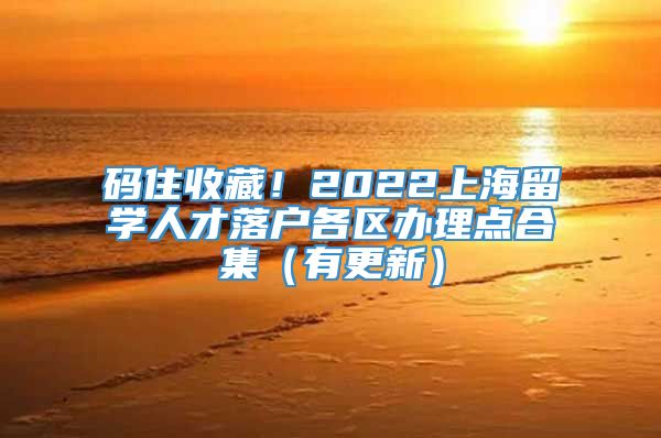 码住收藏！2022上海留学人才落户各区办理点合集（有更新）