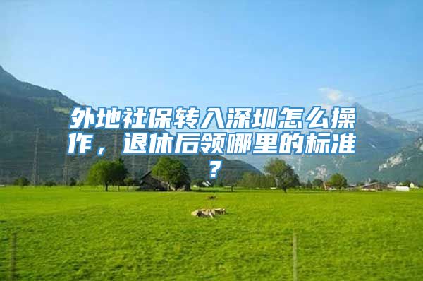 外地社保转入深圳怎么操作，退休后领哪里的标准？