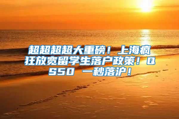 超超超超大重磅！上海疯狂放宽留学生落户政策！QS50 一秒落沪！