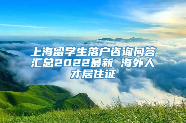 上海留学生落户咨询问答汇总2022最新 海外人才居住证