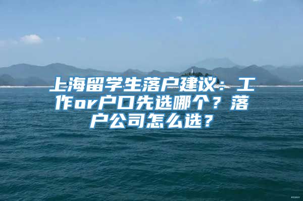 上海留学生落户建议：工作or户口先选哪个？落户公司怎么选？