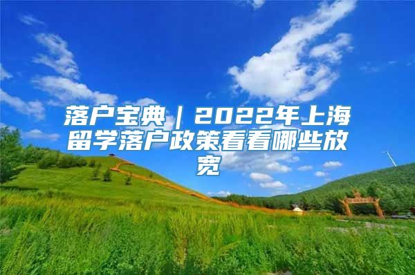 落户宝典｜2022年上海留学落户政策看看哪些放宽