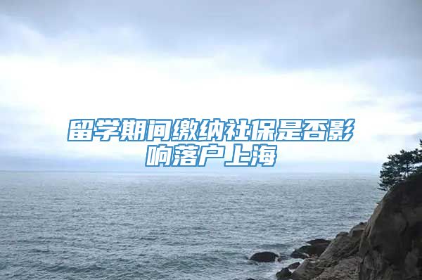 留学期间缴纳社保是否影响落户上海