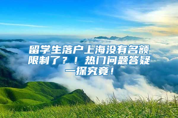 留学生落户上海没有名额限制了？！热门问题答疑一探究竟！