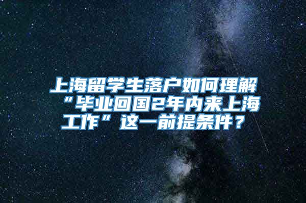 上海留学生落户如何理解“毕业回国2年内来上海工作”这一前提条件？