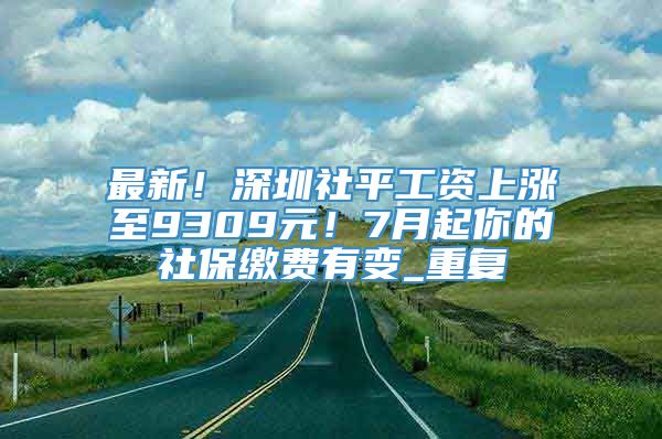最新！深圳社平工资上涨至9309元！7月起你的社保缴费有变_重复