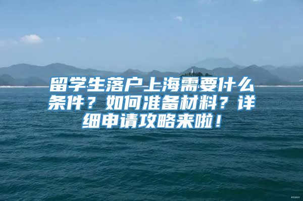 留学生落户上海需要什么条件？如何准备材料？详细申请攻略来啦！