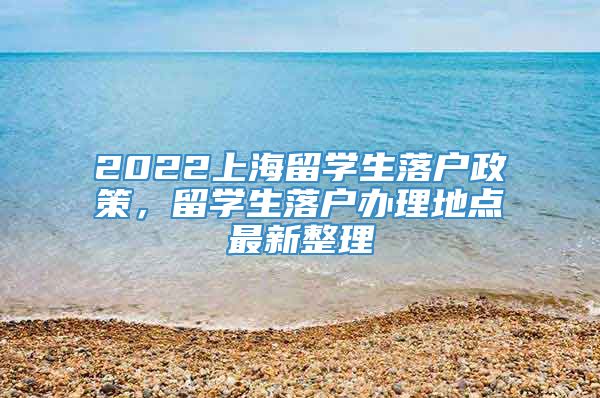 2022上海留学生落户政策，留学生落户办理地点最新整理