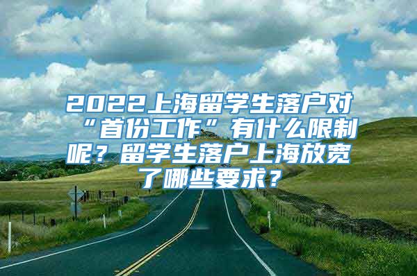 2022上海留学生落户对“首份工作”有什么限制呢？留学生落户上海放宽了哪些要求？