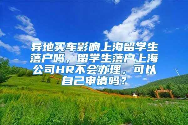 异地买车影响上海留学生落户吗，留学生落户上海公司HR不会办理，可以自己申请吗？