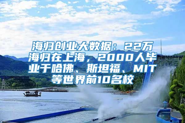 海归创业大数据：22万海归在上海，2000人毕业于哈佛、斯坦福、MIT等世界前10名校