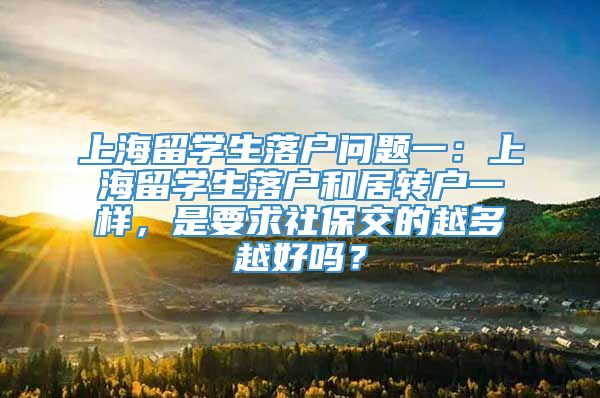 上海留学生落户问题一：上海留学生落户和居转户一样，是要求社保交的越多越好吗？