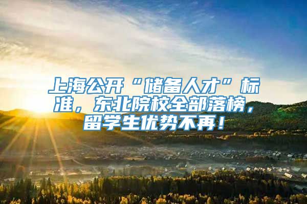 上海公开“储备人才”标准，东北院校全部落榜，留学生优势不再！