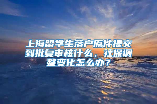 上海留学生落户原件提交到批复审核什么，社保调整变化怎么办？