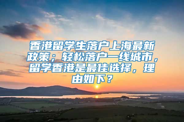 香港留学生落户上海最新政策；轻松落户一线城市，留学香港是最佳选择，理由如下？