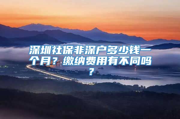 深圳社保非深户多少钱一个月？缴纳费用有不同吗？