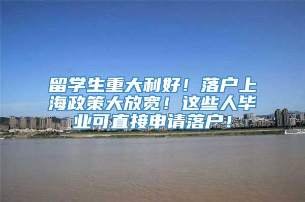 留学生重大利好！落户上海政策大放宽！这些人毕业可直接申请落户！