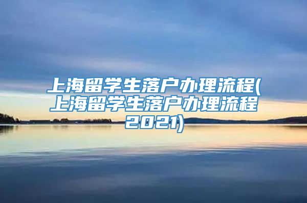 上海留学生落户办理流程(上海留学生落户办理流程2021)