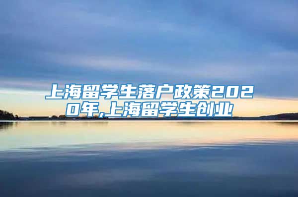 上海留学生落户政策2020年,上海留学生创业