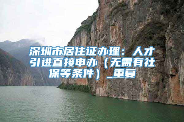 深圳市居住证办理：人才引进直接申办（无需有社保等条件）_重复