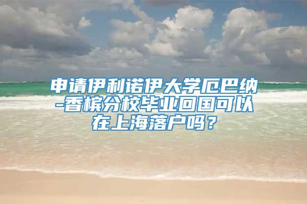 申请伊利诺伊大学厄巴纳-香槟分校毕业回国可以在上海落户吗？