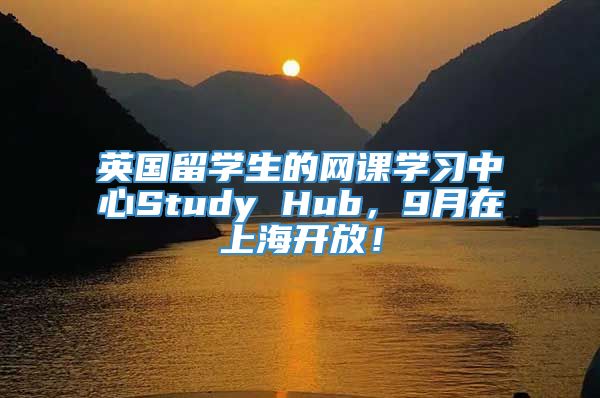 英国留学生的网课学习中心Study Hub，9月在上海开放！