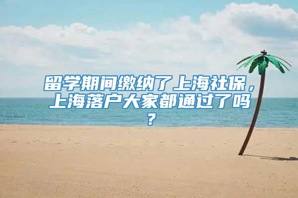 留学期间缴纳了上海社保，上海落户大家都通过了吗？