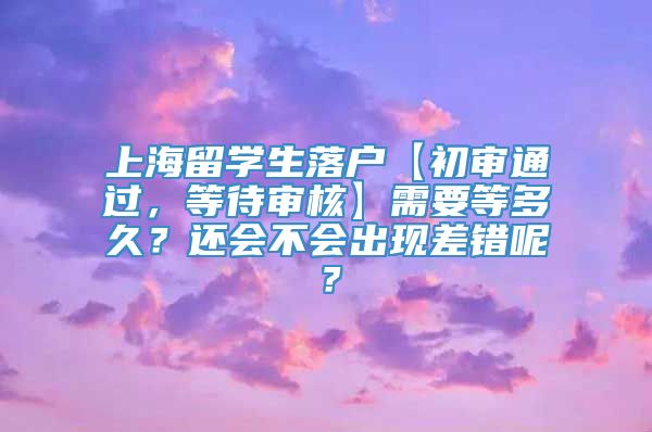 上海留学生落户【初审通过，等待审核】需要等多久？还会不会出现差错呢？