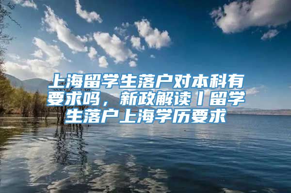 上海留学生落户对本科有要求吗，新政解读丨留学生落户上海学历要求