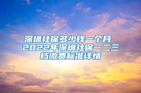 深圳社保多少钱一个月 2022年深圳社保一二三档缴费标准详情