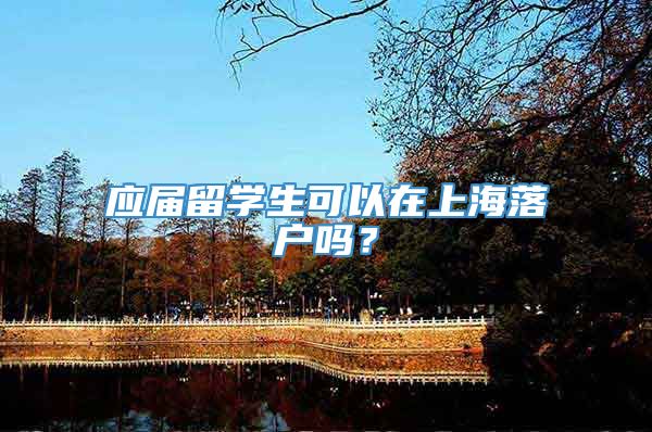 应届留学生可以在上海落户吗？