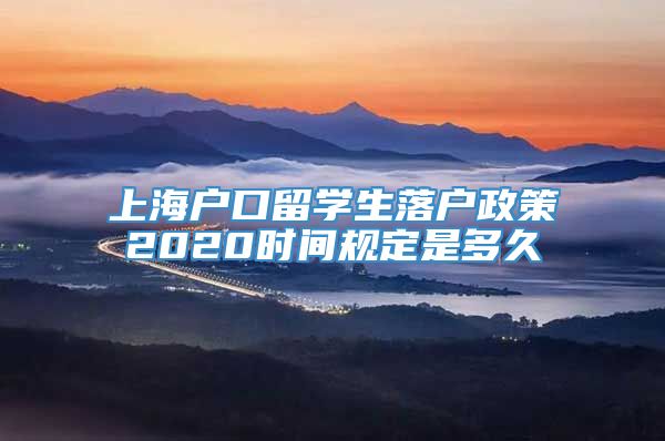 上海户口留学生落户政策2020时间规定是多久