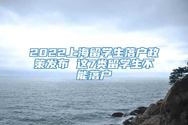 2022上海留学生落户政策发布 这7类留学生不能落户