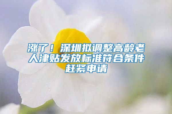 涨了！深圳拟调整高龄老人津贴发放标准符合条件赶紧申请