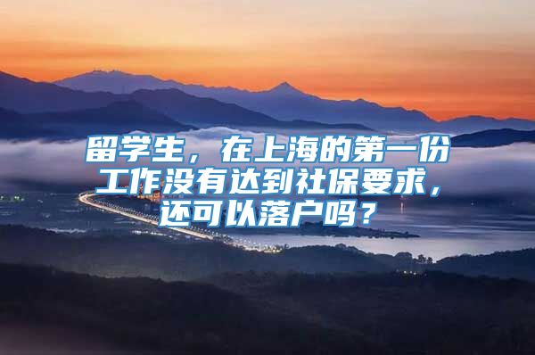 留学生，在上海的第一份工作没有达到社保要求，还可以落户吗？