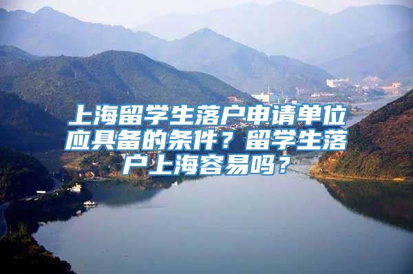 上海留学生落户申请单位应具备的条件？留学生落户上海容易吗？