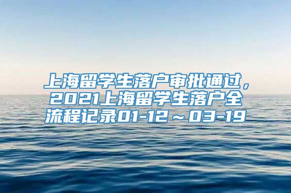 上海留学生落户审批通过，2021上海留学生落户全流程记录01-12～03-19