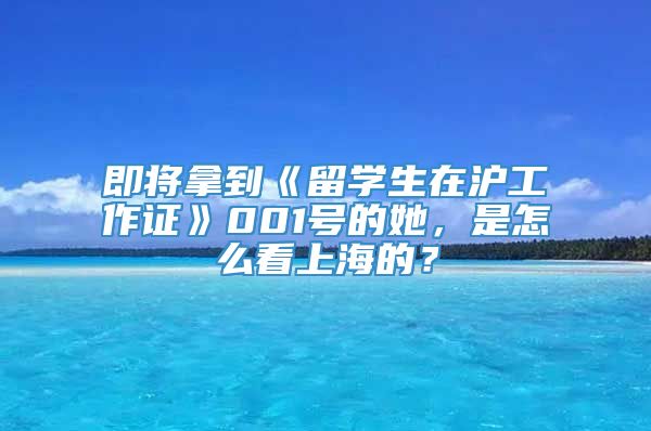 即将拿到《留学生在沪工作证》001号的她，是怎么看上海的？